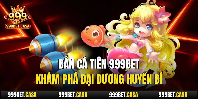 Bắn Cá Tiên 999bet – Khám Phá Đại Dương Huyền Bí