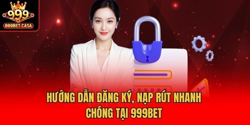 Hướng dẫn đăng ký, nạp rút nhanh chóng tại 999bet
